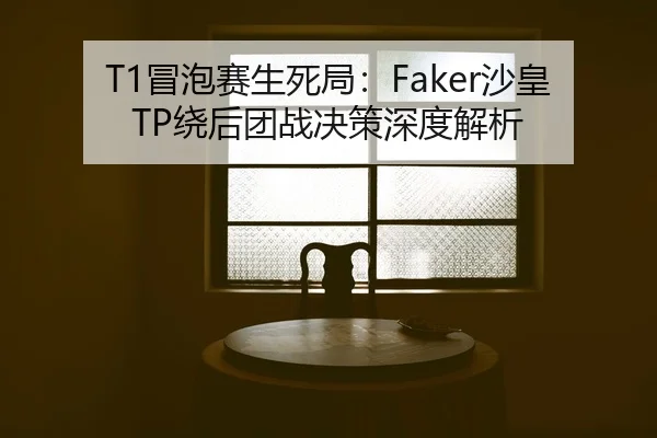 T1冒泡赛生死局：Faker沙皇TP绕后团战决策深度解析