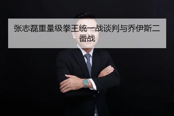 张志磊重量级拳王统一战谈判与乔伊斯二番战