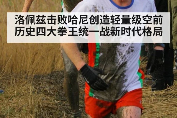 洛佩兹击败哈尼创造轻量级空前历史四大拳王统一战新时代格局