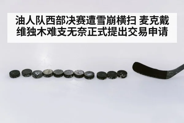 油人队西部决赛遭雪崩横扫 麦克戴维独木难支无奈正式提出交易申请