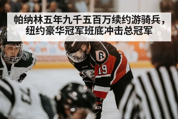 帕纳林五年九千五百万续约游骑兵，纽约豪华冠军班底冲击总冠军