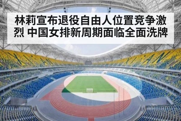 林莉宣布退役自由人位置竞争激烈 中国女排新周期面临全面洗牌