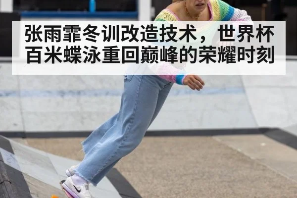 张雨霏冬训改造技术，世界杯百米蝶泳重回巅峰的荣耀时刻